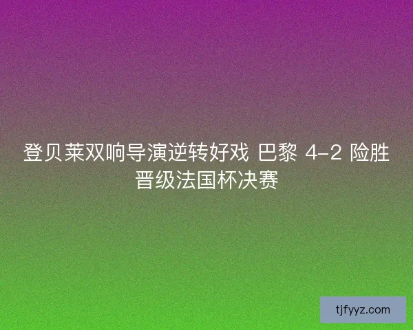 登贝莱双响导演逆转好戏 巴黎 4-2 险胜晋级法国杯决赛