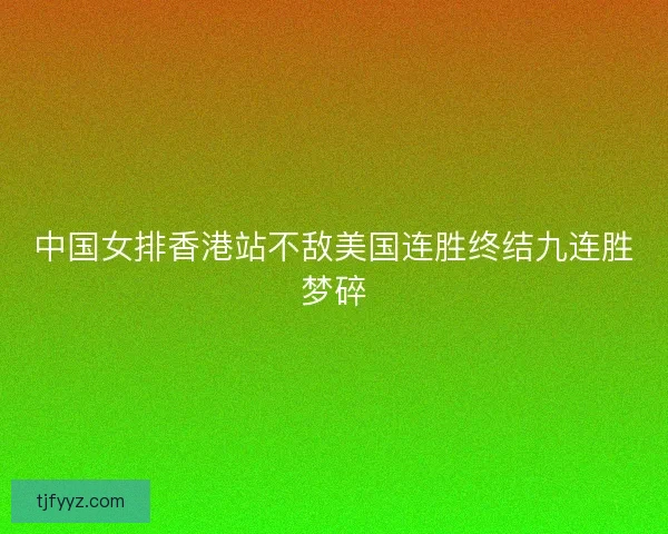中国女排香港站不敌美国连胜终结九连胜梦碎