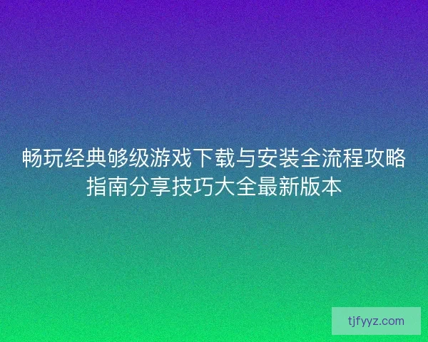 畅玩经典够级游戏下载与安装全流程攻略指南分享技巧大全最新版本