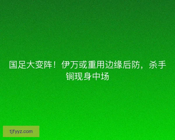 国足大变阵！伊万或重用边缘后防，杀手锏现身中场