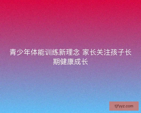 青少年体能训练新理念 家长关注孩子长期健康成长